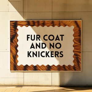 May include: A rectangular sign with a white center and a brown, tiger-striped border. The sign reads "FUR COAT AND NO KNICKERS" in bold, black capital letters. The sign is mounted on a light-colored wall.