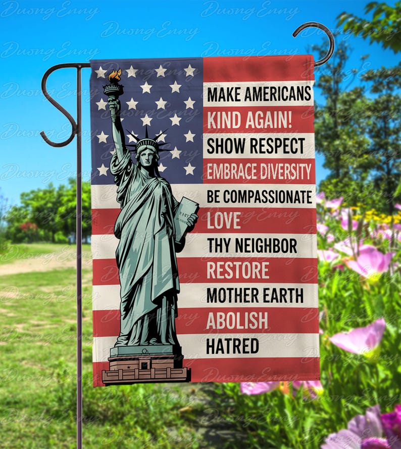 May include: A garden flag featuring the Statue of Liberty against a backdrop of the American flag. The flag includes the text: "Make Americans Kind Again! Show Respect, Embrace Diversity, Be Compassionate, Love Thy Neighbor, Restore Mother Earth, Abolish Hatred."