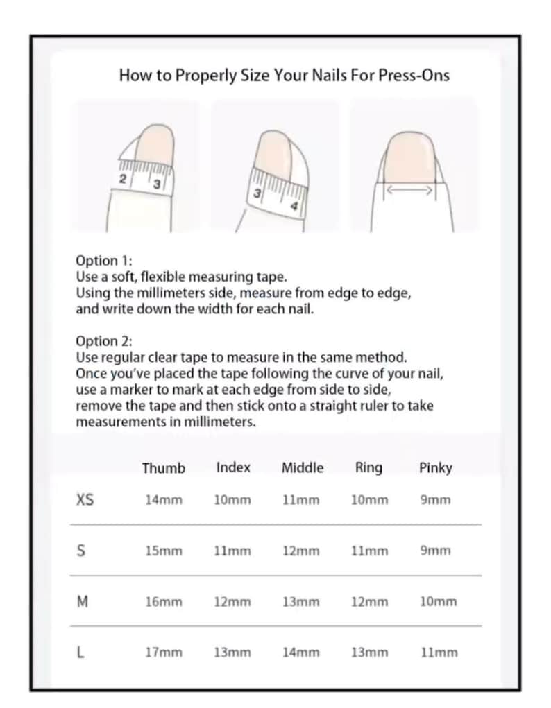 May include: A white graphic with instructions on how to measure nails for press-ons. The graphic shows two methods using measuring tape and clear tape. A chart provides nail sizes in millimeters for thumb, index, middle, ring, and pinky fingers.