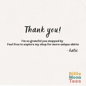May include: A cream-coloured graphic with the words "Thank you!" in a handwritten font. Below, the text reads, "I'm so grateful you stopped by. Feel free to explore my shop for more unique shirts - katie." The Billie Moon Tees logo is in the bottom right.