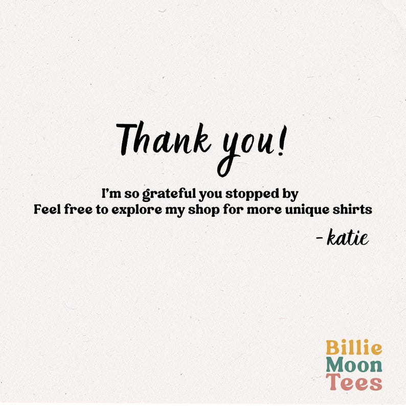 May include: A cream-coloured graphic with the words "Thank you!" in a handwritten font. Below, the text reads, "I'm so grateful you stopped by. Feel free to explore my shop for more unique shirts - katie." The Billie Moon Tees logo is in the bottom right.