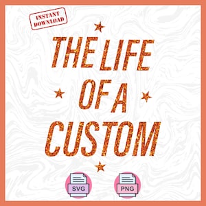 May include: A digital design with the text "THE LIFE OF A CUSTOM" in orange glitter font, surrounded by stars. Includes "INSTANT DOWNLOAD" in a red stamp and SVG and PNG file icons.