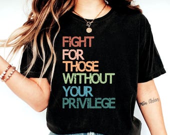 Social Justice Shirt, Fight For Those Without Your Privilege Shirt, Feminism Shirt, Feminist Shirt, Womens Shirt