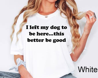 I Left My Dog To Be Here This Better Be Good Funny Comfort Color Tee, Mechanic Gift, Dog Mom, gifts for dog lovers, Funny Dog Shirt, Dog Paw