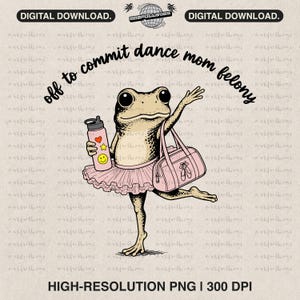 May include: A whimsical illustration of a frog in a pink tutu, holding a water bottle and a ballet bag. The frog is dancing, with the text "off to commit dance mom felony" above. The image is a digital download.