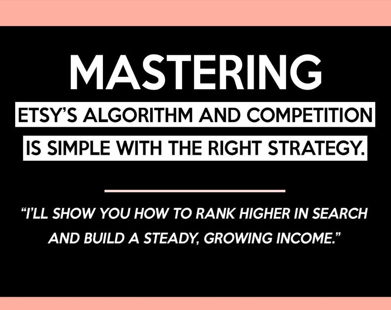May include: A black graphic with white text. The word "MASTERING" is at the top. Below, the text reads "ETSY'S ALGORITHM AND COMPETITION IS SIMPLE WITH THE RIGHT STRATEGY." The bottom text says, "I'LL SHOW YOU HOW TO RANK HIGHER IN SEARCH AND BUILD A STEADY, GROWING INCOME."
