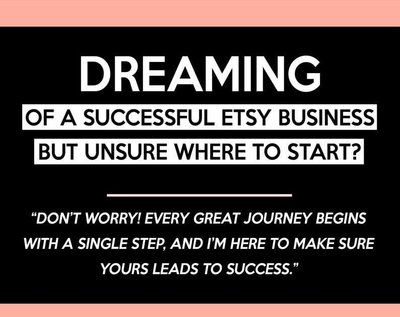 May include: A black graphic with white text. The text reads "DREAMING OF A SUCCESSFUL ETSY BUSINESS BUT UNSURE WHERE TO START?" and a quote: "DON'T WORRY! EVERY GREAT JOURNEY BEGINS WITH A SINGLE STEP, AND I'M HERE TO MAKE SURE YOURS LEADS TO SUCCESS."