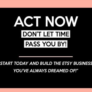 May include: Black background with white text that reads "ACT NOW," "DON'T LET TIME PASS YOU BY!" and "START TODAY AND BUILD THE ETSY BUSINESS YOU'VE ALWAYS DREAMED OF!" The text is in a sans-serif font.