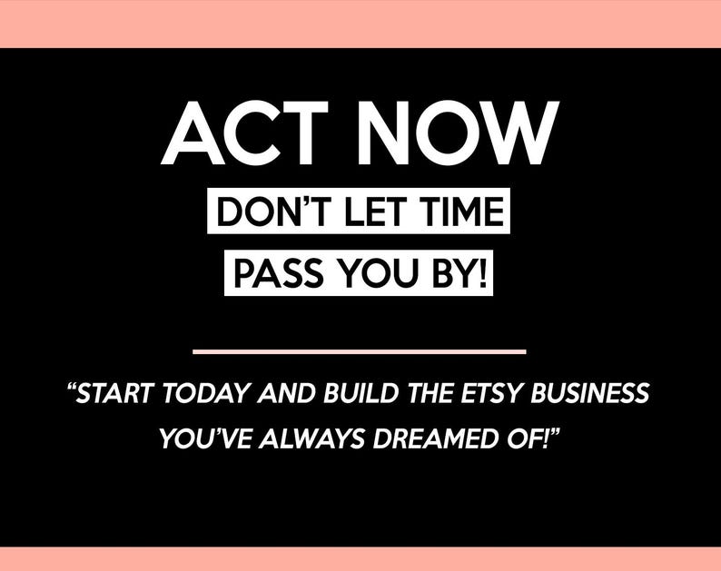 May include: Black background with white text that reads "ACT NOW," "DON'T LET TIME PASS YOU BY!" and "START TODAY AND BUILD THE ETSY BUSINESS YOU'VE ALWAYS DREAMED OF!" The text is in a sans-serif font.