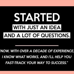 May include: Black background with white text: "STARTED WITH JUST AN IDEA AND A LOT OF QUESTIONS." Below, a quote: "NOW, WITH OVER A DECADE OF EXPERIENCE, I KNOW WHAT WORKS, AND I'LL HELP YOU FAST-TRACK YOUR WAY TO SUCCESS."