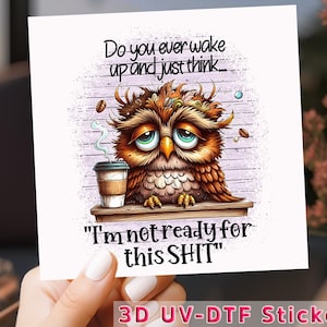 May include: A square sticker featuring a cartoon owl with a tired expression, holding a coffee cup. The text reads, "Do you ever wake up and just think... I'm not ready for this SHIT." The sticker has a 3D UV-DTF finish.