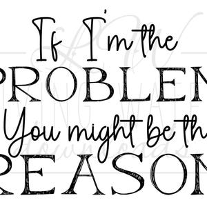 Może przedstawiać: Czarno-biały nadruk cyfrowy z tekstem: "If I'm the PROBLEM, You might be the REASON." Słowa są w połączeniu czcionek szeryfowych i skryptowych, na białym tle. Nadaje się do dekoracji ścian.