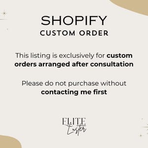 May include: Text on a white background with a beige border. The text reads "SHOPIFY CUSTOM ORDER This listing is exclusively for custom orders arranged after consultation Please do not purchase without contacting me first FLITE Luster".