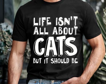Life Isn't All About Cats Shirt – Bella Canvas Tee, Sarcastic Gift
