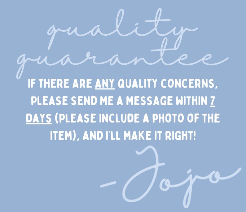以下が含まれることがあります： 水色の背景に、"quality guarantee"と書かれた白い筆記体のテキスト。追加のテキストは、"品質に関する問題がある場合は、7日以内にメッセージを送信してください（商品の写真を含めてください）、そして私がそれを正しくします！"と書かれています。署名 "- Jojo."