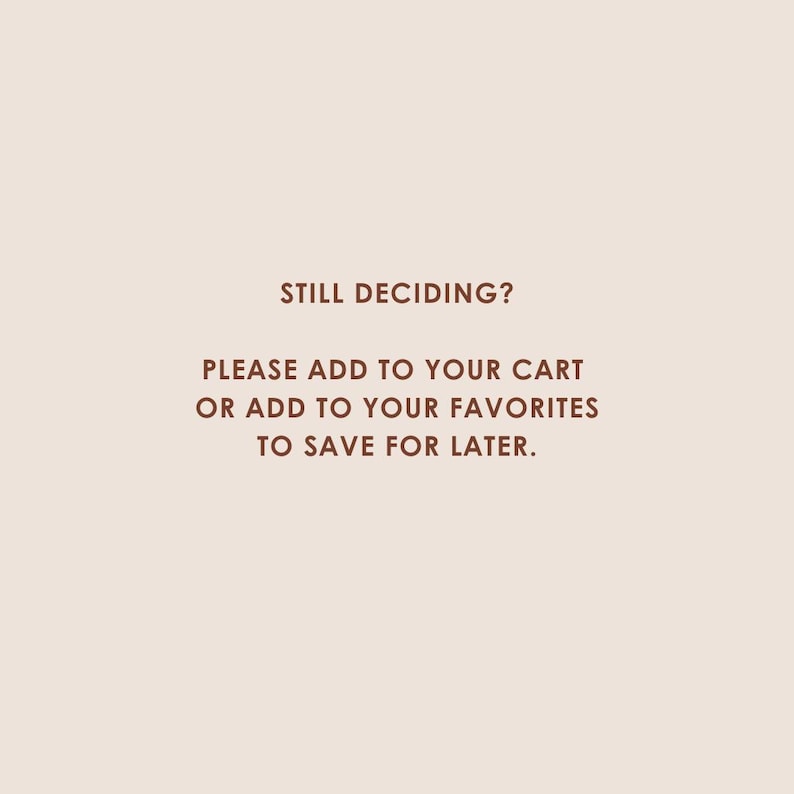 May include: A light brown background with the text "STILL DECIDING? PLEASE ADD TO YOUR CART OR ADD TO YOUR FAVORITES TO SAVE FOR LATER." in a dark brown color.