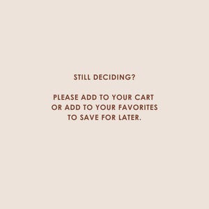 May include: A light beige graphic with dark brown text that reads: STILL DECIDING? PLEASE ADD TO YOUR CART OR ADD TO YOUR FAVORITES TO SAVE FOR LATER. The text is centred and presented in a clean, sans-serif font against a solid, neutral background.