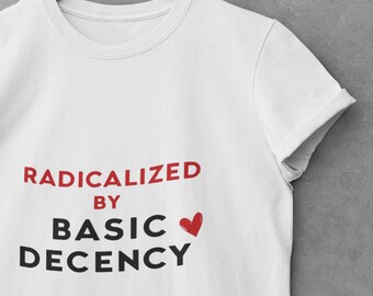 Radicalized by Basic Decency Tee - Empowerment Statement Tee - Social Justice Shirt - Progressive Gift for Her or Him