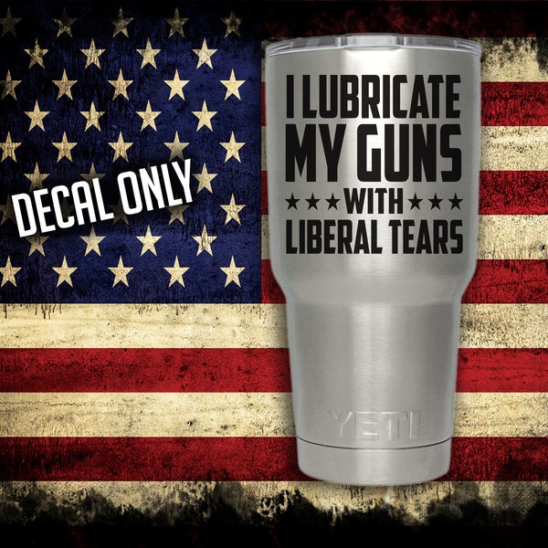 I Lubricate My Guns With Liberal Tears Vinyl Decal, Gift for her, Gift for him, Yeti decal, Coffee Cup Sticker, Cooler decal