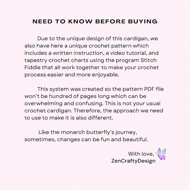 May include: A light pink informational graphic titled NEED TO KNOW BEFORE BUYING. It explains a crochet cardigan pattern system including written instructions, video tutorials, and Stitch Fiddle charts. It ends with With love, ZenCraftyDesign and a butterfly.