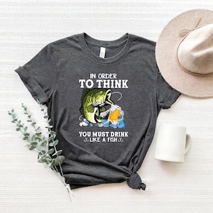 In Order to Think You Must Drink Like a Fish Shirt – Funny Beer & Fishing Tee, Angler Gift for Men, Drinking Humor T-Shirt, Bass Lover Top