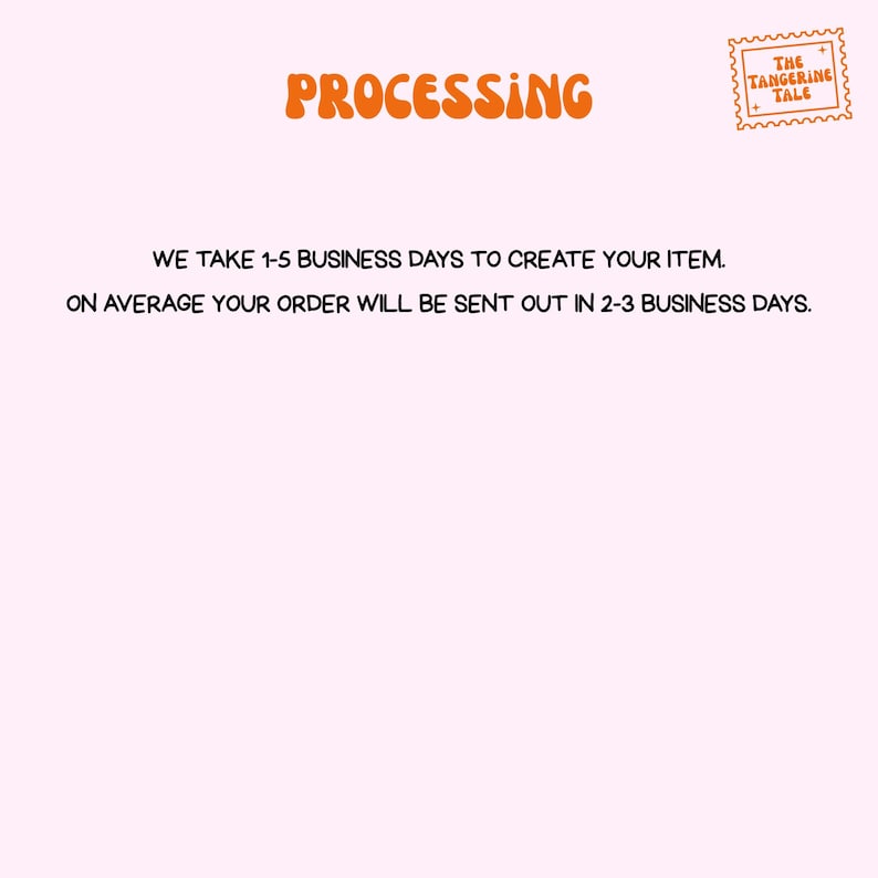 May include: A light pink graphic with the word "PROCESSING" in orange bubble letters. The text below states, "WE TAKE 1-5 BUSINESS DAYS TO CREATE YOUR ITEM. ON AVERAGE YOUR ORDER WILL BE SENT OUT IN 2-3 BUSINESS DAYS."