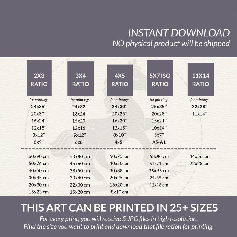 May include: A chart showing different aspect ratios for printing digital art. The chart shows the different sizes in inches and centimeters that the art can be printed in. The text "INSTANT DOWNLOAD" and "NO physical product will be shipped" is at the top of the chart. The text "THIS ART CAN BE PRINTED IN 25+ SIZES" is at the bottom of the chart. The text "For every print, you will receive 5 JPG files in high resolution. Find the size you want to print and download that file ration for printing." is below the text "THIS ART CAN BE PRINTED IN 25+ SIZES".