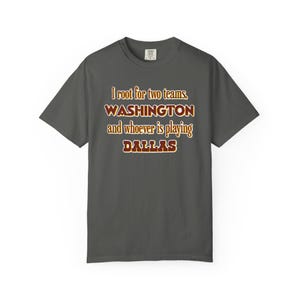 May include: A dark grey t-shirt featuring the text "I root for two teams, WASHINGTON and whoever is playing DALLAS" in maroon and gold lettering. The shirt is a casual style, suitable for everyday wear.