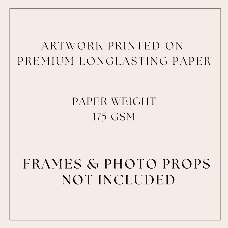 May include: A beige background with black text that reads: "ARTWORK PRINTED ON PREMIUM LONGLASTING PAPER. PAPER WEIGHT 175 GSM. FRAMES & PHOTO PROPS NOT INCLUDED."