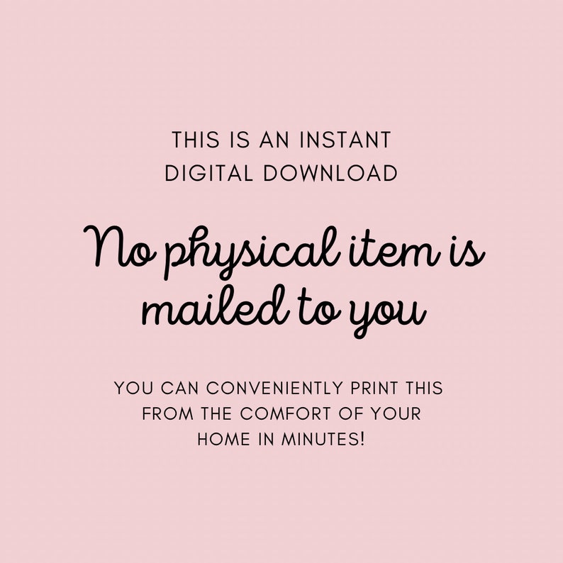 May include: Text on a pink background that reads: "This is an instant digital download. No physical item is mailed to you. You can conveniently print this from the comfort of your home in minutes!"