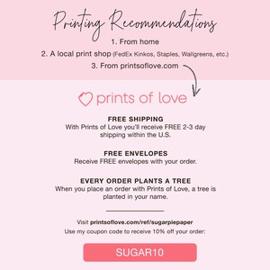 May include: A pink and white graphic with the text "Printing Recommendations" and a list of options for printing. The graphic also includes the text "prints of love" with a heart icon, and the text "FREE SHIPPING", "FREE ENVELOPES", and "EVERY ORDER PLANTS A TREE". The graphic also includes the text "Visit printsoflove.com/ref/sugarpiepaper" and "Use my coupon code to receive 10% off your order: SUGAR10".