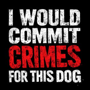 May include: Black background with the white text "I WOULD COMMIT CRIMES" above the red text "CRIMES" and the white text "FOR THIS DOG". The text has a distressed, textured appearance.