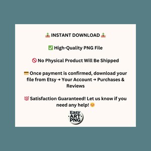 May include: A digital download graphic with text that reads "INSTANT DOWNLOAD", "High-Quality PNG File", "No Physical Product Will Be Shipped", "Once payment is confirmed, download your file from Etsy &rarr; Your Account &rarr; Purchases & Reviews", "100 Satisfaction Guaranteed! Let us know if you need any help!" and a logo that reads "Easy ART. PNG".