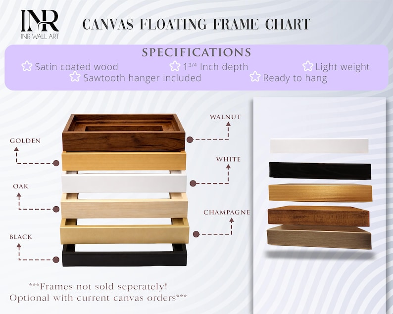 May include: A display of canvas floating frame options from INR Wall Art. The frames come in colours such as golden, oak, black, walnut, white, and champagne. Specifications include satin coated wood, 4.45 cm depth, a sawtooth hanger, and are lightweight.