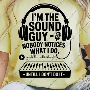May include: Yellow t-shirt with a black graphic that reads "I'M THE SOUND GUY - NOBODY NOTICES WHAT I DO, -UNTIL I DON'T DO IT-". The design includes headphones, a microphone, and a soundboard. The shirt is a digital download file.
