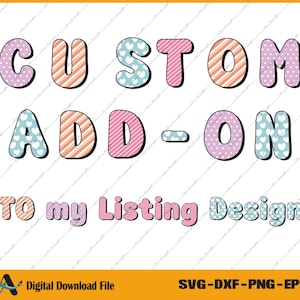 May include: A digital design with the text "CUSTOM ADD-ON TO my Listing Design" in a colorful, playful font. The letters are decorated with patterns like polka dots, stripes, and hearts. The bottom of the image includes "Digital Download File" and "SVG-DXF-PNG-EPS".