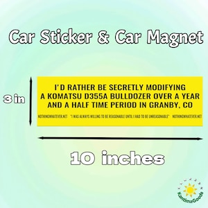May include: A yellow car sticker or magnet, 25.4 cm long and 7.6 cm high, with the text "I'D RATHER BE SECRETLY MODIFYING A KOMATSU D355A BULLDOZER OVER A YEAR AND A HALF TIME PERIOD IN GRANBY, CO."