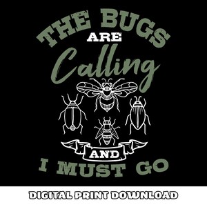 May include: Black graphic design with the text "THE BUGS ARE CALLING AND I MUST GO" in white and green. The design includes illustrations of various insects, including a bee and beetles. The words "DIGITAL PRINT DOWNLOAD" are at the bottom.
