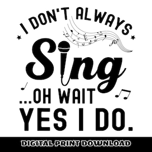 May include: A black and white digital print featuring the phrase "I DON'T ALWAYS Sing...OH WAIT YES I DO." The word "Sing" has a microphone graphic in the center. Musical notes and a star are also included. The bottom of the image reads "DIGITAL PRINT DOWNLOAD."