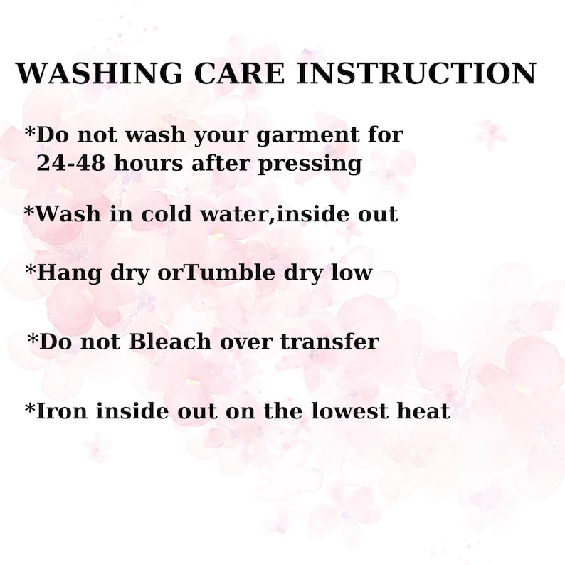 May include: A white background with the text "WASHING CARE INSTRUCTION" in black. Below are washing instructions: Do not wash for 24-48 hours after pressing, wash in cold water inside out, hang dry or tumble dry low, do not bleach over transfer, and iron inside out on the lowest heat.