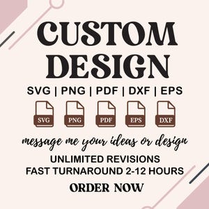 May include: A graphic with the words "CUSTOM DESIGN" in bold black letters. Below, it lists file formats: SVG, PNG, PDF, DXF, and EPS, each with a corresponding icon. The text "message me your ideas or design" is written in cursive, with additional text below stating "UNLIMITED REVISIONS" and "FAST TURNAROUND 2-12 HOURS".