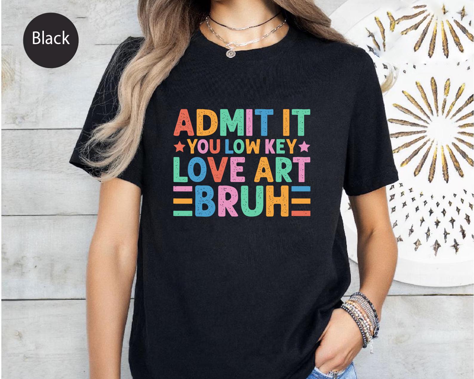 「Admit It You Low Key Love Art Bruh」シャツ - 面白いアーティストTシャツ - カラフルなアート愛好家向けグラフィックトップ - クリエイティブメーカーギフト - 芸術的な名言シャツ