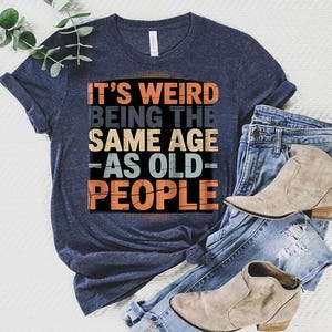 It’s Weird Being The Same Age As Old People Shirt - Funny Aging Graphic Tee - Sarcastic Birthday Gift Idea