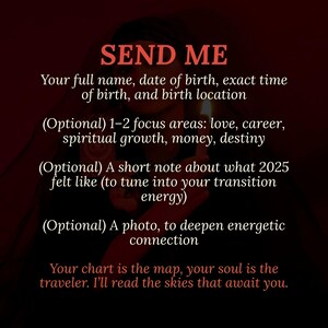 May include: A dark red graphic with white text that reads "SEND ME." The text requests full name, birth date, time, and location, with optional focus areas, a note about 2025, and a photo. The bottom text reads "Your chart is the map..."