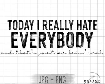 Today I Really Hate Everybody - and that’s just me bein’ real || Digital File for Sublimation, Vinyl, Etc. PNG