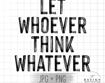 Let Whoever Think Whatever || Digital File for Sublimation, DTF, Screen Print, Vinyl, Etc. PNG