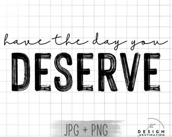 Have the Day You Deserve || Digital File for Sublimation, Vinyl, Etc. PNG