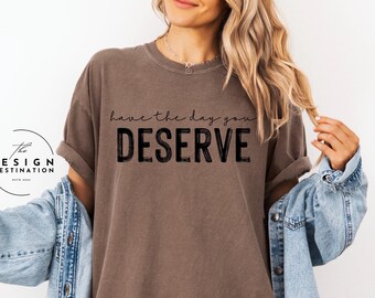 Have the Day You Deserve || Digital File for Sublimation, Vinyl, Etc. PNG