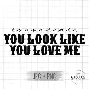 Excuse Me, You Look Like You Love Me || Digital File for Sublimation, DTF, Screen Print, Vinyl, Etc. PNG