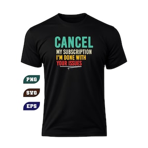 May include: Black t-shirt with the text "CANCEL MY SUBSCRIPTION I'M DONE WITH YOUR ISSUES" in teal, yellow, and red. The shirt also has the words "PNG", "SVG", and "EPS" in teal, brown, and blue.